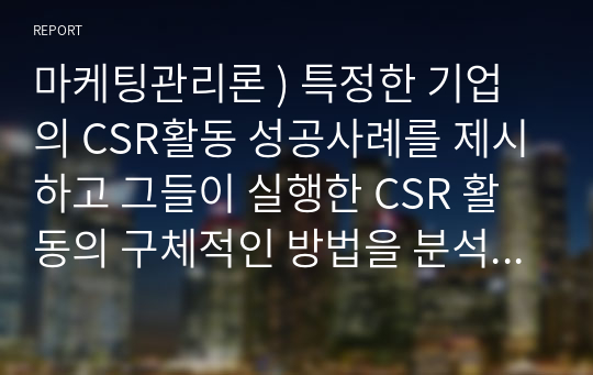 마케팅관리론 ) 특정한 기업의 CSR활동 성공사례를 제시하고 그들이 실행한 CSR 활동의 구체적인 방법을 분석하여 향후 기업들에게 제시할 수 있는 시사점에는 무엇이 있는지 설명해봅시다.