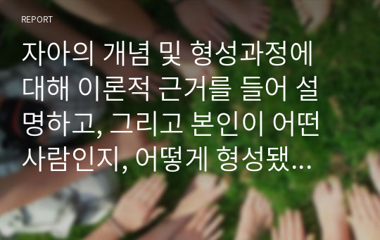 자아의 개념 및 형성과정에 대해 이론적 근거를 들어 설명하고, 그리고 본인이 어떤 사람인지, 어떻게 형성됐는지 구체적인 사례를 제시하며 이론적으로 설명하시오.