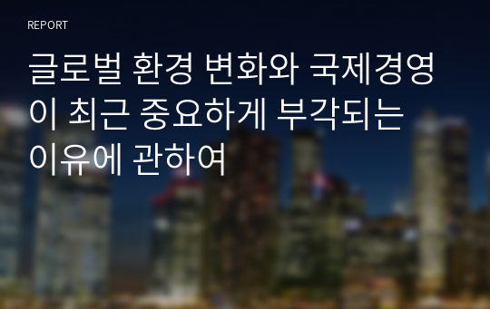 [A+]글로벌 환경 변화와 국제경영이 최근 중요하게 부각되는 이유에 관하여