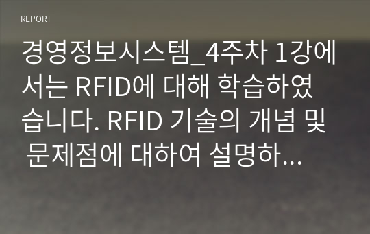 경영정보시스템_4주차 1강에서는 RFID에 대해 학습하였습니다. RFID 기술의 개념 및 문제점에 대하여 설명하고 국내외 사례 및 도입 전 후 효과를 조사하여 리포트를 작성하시오.