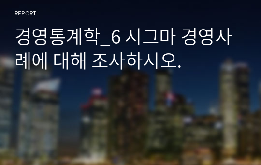 경영통계학_6 시그마 경영사례에 대해 조사하시오.