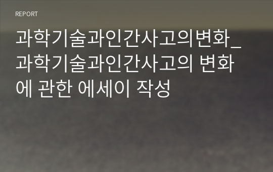 과학기술과인간사고의변화_과학기술과인간사고의 변화에 관한 에세이 작성