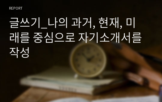 글쓰기_나의 과거, 현재, 미래를 중심으로 자기소개서를 작성