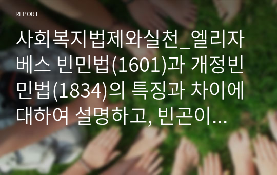 사회복지법제와실천_엘리자베스 빈민법(1601)과 개정빈민법(1834)의 특징과 차이에 대하여 설명하고, 빈곤이 국가의 책임 혹은 개인의 도덕적 문제인지 자신의 의견을 제시하시오.