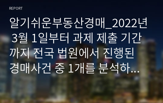 알기쉬운부동산경매_2022년 3월 1일부터 과제 제출 기간까지 전국 법원에서 진행된 경매사건 중 1개를 분석하시오.