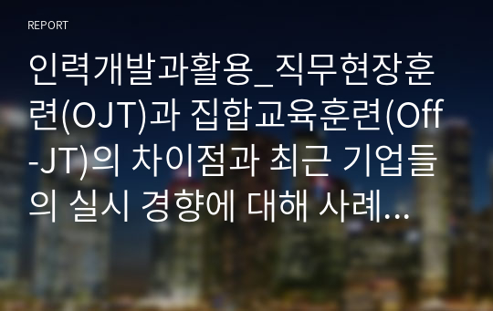 인력개발과활용_직무현장훈련(OJT)과 집합교육훈련(Off-JT)의 차이점과 최근 기업들의 실시 경향에 대해 사례를 제시하시오.