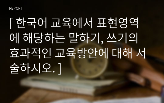 [ 한국어 교육에서 표현영역에 해당하는 말하기, 쓰기의 효과적인 교육방안에 대해 서술하시오. ]