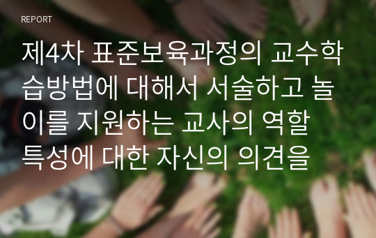 제4차 표준보육과정의 교수학습방법에 대해서 서술하고 놀이를 지원하는 교사의 역할 특성에 대한 자신의 의견을