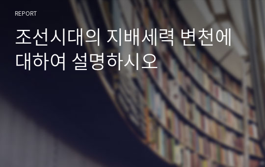 조선시대의 지배세력 변천에 대하여 설명하시오