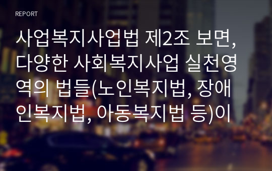 사업복지사업법 제2조 보면, 다양한 사회복지사업 실천영역의 법들(노인복지법, 장애인복지법, 아동복지법 등)이