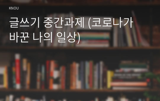 글쓰기 중간과제 (코로나가 바꾼 나의 일상)