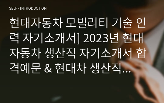 현대자동차 모빌리티 기술 인력 자기소개서] 2023년 현대자동차 생산직 자기소개서 합격예문 &amp; 현대차 생산직 면접질문 기출문제 -현대자동차 기술직 자기소개서