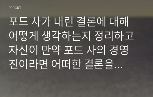 포드 사가 내린 결론에 대해 어떻게 생각하는지 정리하고 자신이 만약 포드 사의 경영진이라면 어떠한 결론을 내릴 것인지 그 이유는 무엇인지 서술하시오