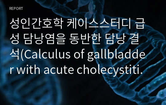 성인간호학 케이스스터디 급성 담낭염을 동반한 담낭 결석(Calculus of gallbladder with acute cholecystitis, without mention of obstruction)