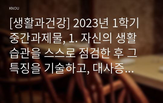 [생활과건강] 2023년 1학기 중간과제물, 1. 자신의 생활습관을 스스로 점검한 후 그 특징을 기술하고, 대사증후군을 예방 또는 관리하기 위한 구체적 실천방안을 작성하시오. 2. 박씨에게 필요한 응급처치가 무엇인지 기술하고 그 시행방법을 상세히 기술하시오