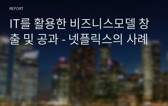 IT를 활용한 비즈니스모델 창출 및 공과 - 넷플릭스의 사례