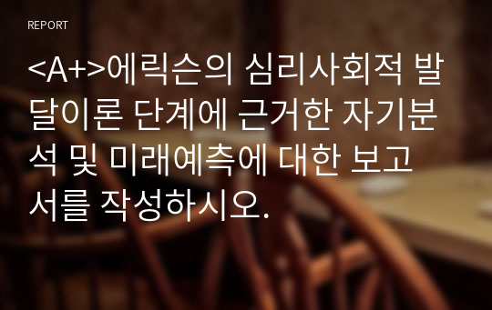 &lt;A+&gt;에릭슨의 심리사회적 발달이론 단계에 근거한 자기분석 및 미래예측에 대한 보고서를 작성하시오.