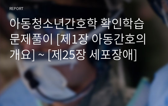 아동청소년간호학 확인학습 문제풀이 [제1장 아동간호의 개요] ~ [제25장 세포장애]