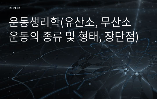 운동생리학(유산소, 무산소 운동의 종류 및 형태, 장단점)