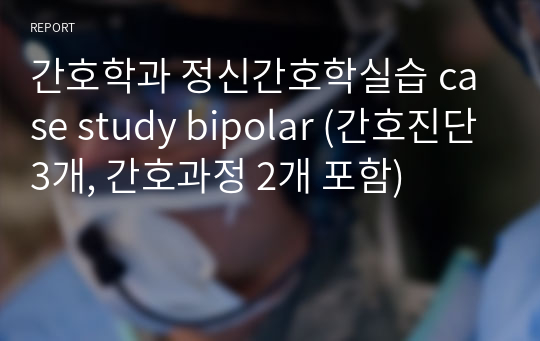 간호학과 정신간호학실습 case study bipolar (간호진단3개, 간호과정 2개 포함)