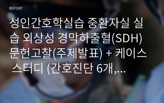 성인간호학실습 중환자실 실습 외상성 경막하출혈(SDH) 문헌고찰(주제발표) + 케이스 스터디 (간호진단 6개, 간호과정 2개)