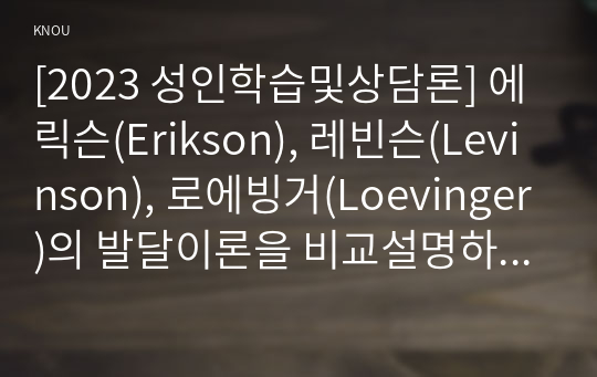 [2023 성인학습및상담론] 에릭슨(Erikson), 레빈슨(Levinson), 로에빙거(Loevinger)의 발달이론을 비교설명하고, 각 이론의 교육적 시사점을 논하시오.