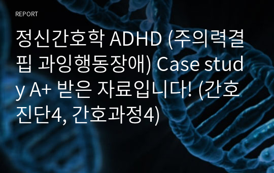 정신간호학 ADHD (주의력결핍 과잉행동장애) Case study A+ 받은 자료입니다! (간호진단4, 간호과정4)
