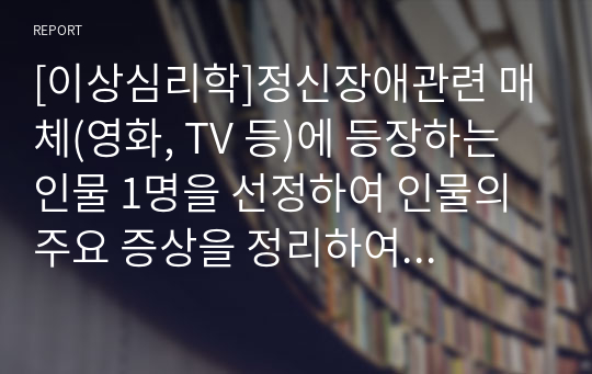 [이상심리학]정신장애관련 매체(영화, TV 등)에 등장하는 인물 1명을 선정하여 인물의 주요 증상을 정리하여 해당 장애의 원인과 특징 그리고 예상진단을 내리고, 주변 인물들의 대처 방법을 통해 본인이 생각하는 효과적인 대처방법을 작성해보세요. 그리고 이를 치료하기 위한 방법은 무엇일지 제시해봅시다.