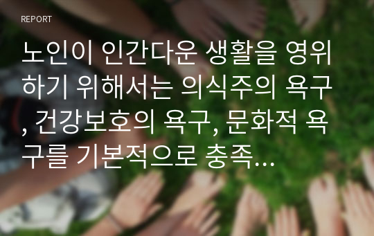 노인이 인간다운 생활을 영위하기 위해서는 의식주의 욕구, 건강보호의 욕구, 문화적 욕구를 기본적으로 충족시킬