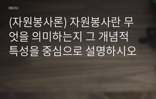 (자원봉사론) 자원봉사란 무엇을 의미하는지 그 개념적 특성을 중심으로 설명하시오