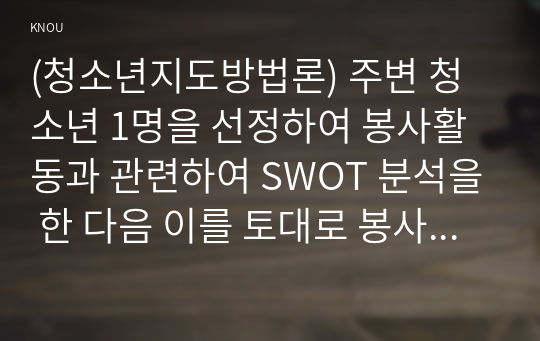 (청소년지도방법론) 주변 청소년 1명을 선정하여 봉사활동과 관련하여 SWOT 분석을 한 다음 이를 토대로 봉사활동 지도방안