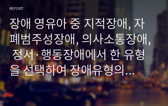 장애 영유아 중 지적장애, 자폐범주성장애, 의사소통장애, 정서·행동장애에서 한 유형을 선택하여 장애유형의 정의(개념)