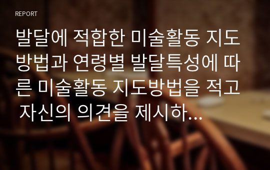 발달에 적합한 미술활동 지도방법과 연령별 발달특성에 따른 미술활동 지도방법을 적고 자신의 의견을 제시하시기 바랍니다.