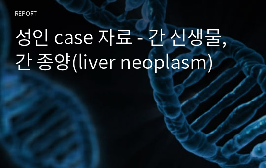 성인 case 자료 - 간 신생물, 간 종양(liver neoplasm)