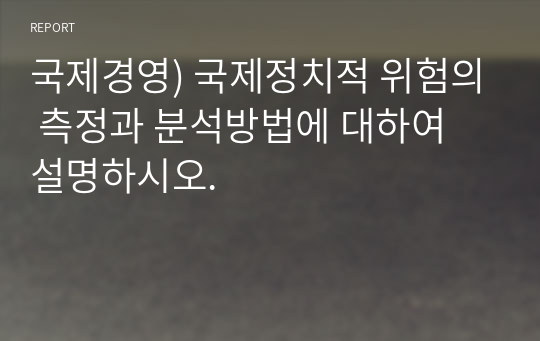 국제경영) 국제정치적 위험의 측정과 분석방법에 대하여 설명하시오.