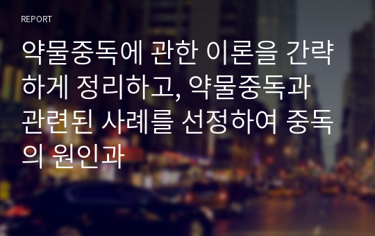 약물중독에 관한 이론을 간략하게 정리하고, 약물중독과 관련된 사례를 선정하여 중독의 원인과