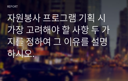 자원봉사 프로그램 기획 시 가장 고려해야 할 사항 두 가지를 정하여 그 이유를 설명하시오.