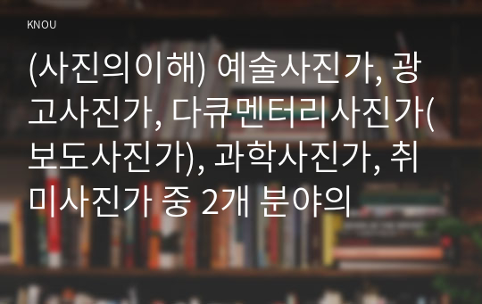 (사진의이해) 예술사진가, 광고사진가, 다큐멘터리사진가(보도사진가), 과학사진가, 취미사진가 중 2개 분야의