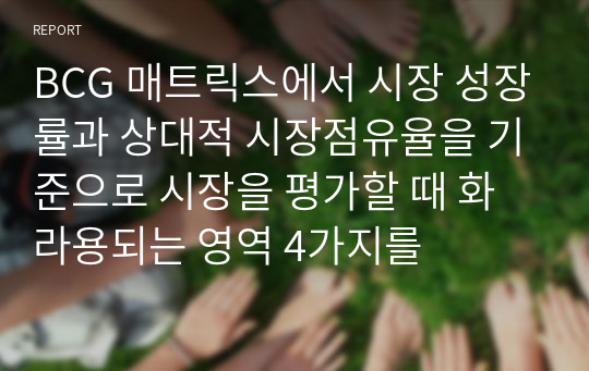 BCG 매트릭스에서 시장 성장률과 상대적 시장점유율을 기준으로 시장을 평가할 때 화라용되는 영역 4가지를