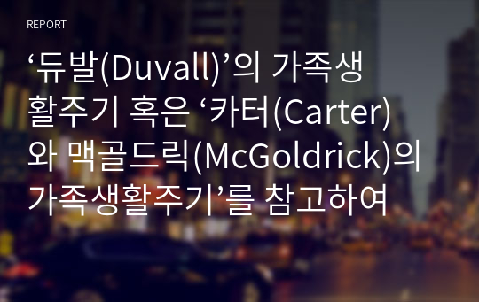 ‘듀발(Duvall)’의 가족생활주기 혹은 ‘카터(Carter)와 맥골드릭(McGoldrick)의 가족생활주기’를 참고하여 다음의 내용을 기술하시오.