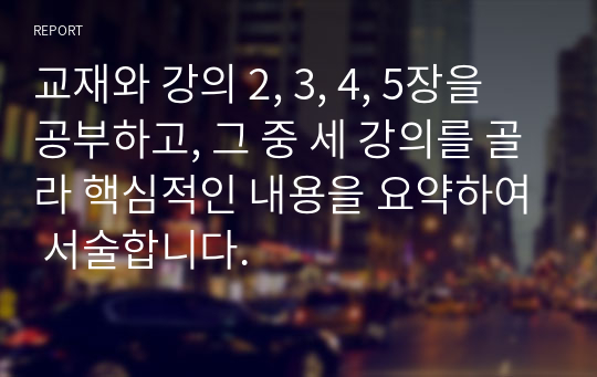 교재와 강의 2, 3, 4, 5장을 공부하고, 그 중 세 강의를 골라 핵심적인 내용을 요약하여 서술합니다.