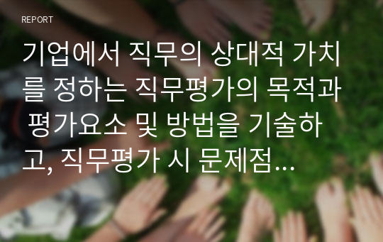 기업에서 직무의 상대적 가치를 정하는 직무평가의 목적과 평가요소 및 방법을 기술하고, 직무평가 시 문제점에 대한 개선방안을 제시하시오.