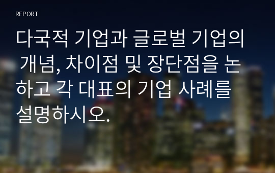 다국적 기업과 글로벌 기업의 개념, 차이점 및 장단점을 논하고 각 대표의 기업 사례를 설명하시오.