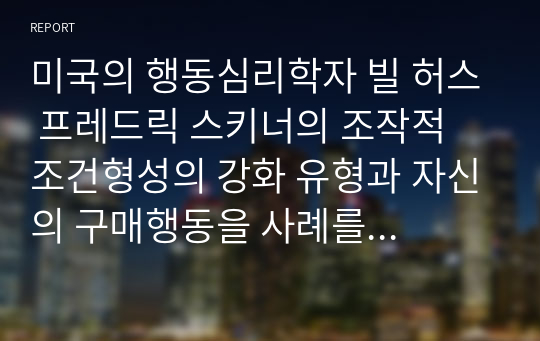 미국의 행동심리학자 빌 허스 프레드릭 스키너의 조작적 조건형성의 강화 유형과 자신의 구매행동을 사례를 들어 작성하세요.