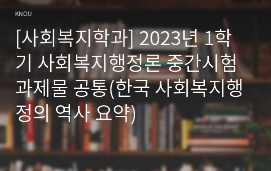 [사회복지학과] 2023년 1학기 사회복지행정론 중간시험과제물 공통(한국 사회복지행정의 역사 요약)