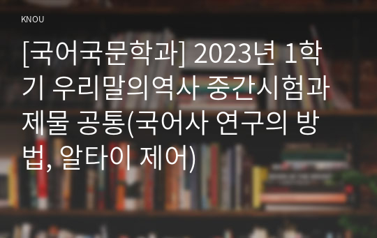 [국어국문학과] 2023년 1학기 우리말의역사 중간시험과제물 공통(국어사 연구의 방법, 알타이 제어)