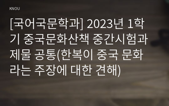 [국어국문학과] 2023년 1학기 중국문화산책 중간시험과제물 공통(한복이 중국 문화라는 주장에 대한 견해)