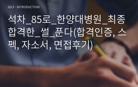 석차 85 저스펙 한양대병원 최종합격 자소서(합격인증, 스펙, 자소서, 면접후기)