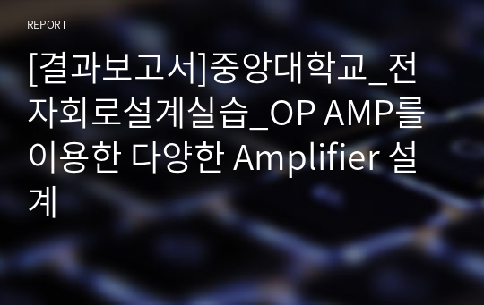 [결과보고서]중앙대학교_전자회로설계실습_OP AMP를 이용한 다양한 Amplifier 설계