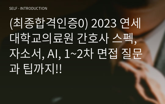 (최종합격인증0) 2023 연세대학교의료원 간호사 스펙, 자소서, AI, 1~2차 면접 질문과 팁까지!!